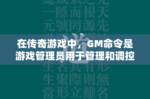 在传奇游戏中，GM命令是游戏管理员用于管理和调控游戏的特殊指令集合。这些命令赋予了GM强大的操控能力，以保证游戏的顺利进行和玩家的良好体验。