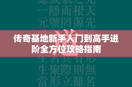 传奇基地新手入门到高手进阶全方位攻略指南