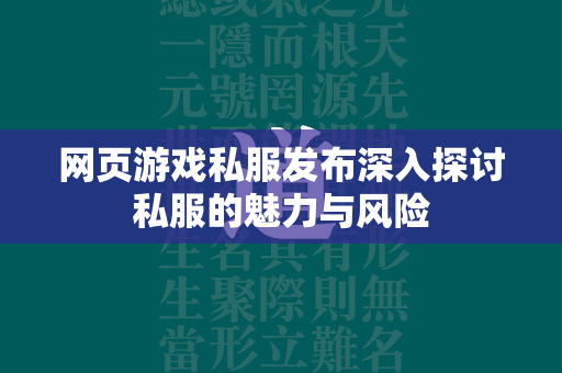 网页游戏私服发布深入探讨私服的魅力与风险