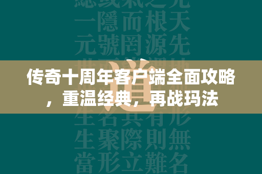 传奇十周年客户端全面攻略，重温经典，再战玛法