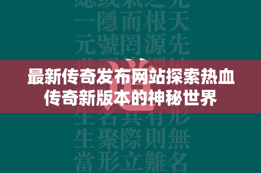 最新传奇发布网站探索热血传奇新版本的神秘世界  第1张