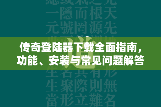 传奇登陆器下载全面指南，功能、安装与常见问题解答  第2张