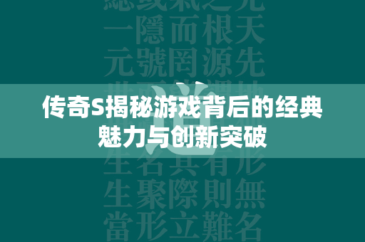 传奇S揭秘游戏背后的经典魅力与创新突破