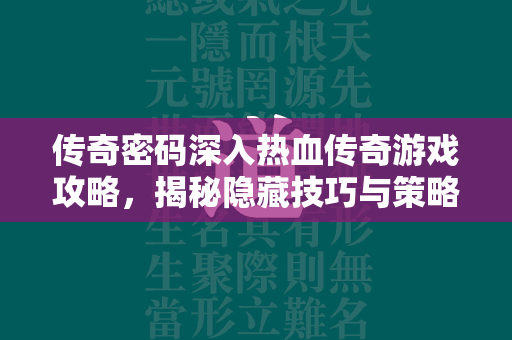 传奇密码深入热血传奇游戏攻略，揭秘隐藏技巧与策略