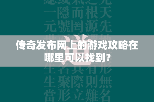 传奇发布网上的游戏攻略在哪里可以找到？