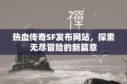 热血传奇SF发布网站，探索无尽冒险的新篇章