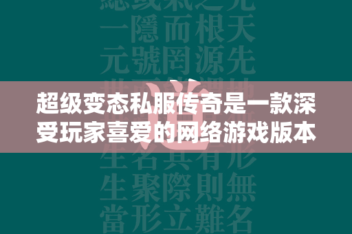 超级变态私服传奇是一款深受玩家喜爱的网络游戏版本，以其独特的游戏设定、极高的装备掉率和丰富的自定义内容吸引了大量玩家。以下是关于这款游戏的详细介绍及常见问题解答