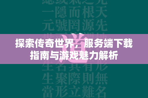 探索传奇世界，服务端下载指南与游戏魅力解析  第2张