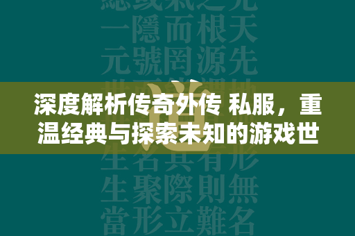 深度解析传奇外传 私服，重温经典与探索未知的游戏世界