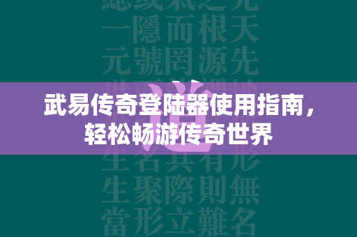 武易传奇登陆器使用指南，轻松畅游传奇世界  第2张