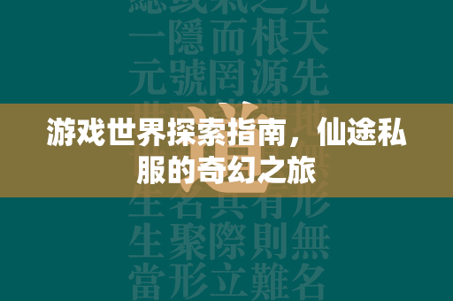 游戏世界探索指南，仙途私服的奇幻之旅  第2张