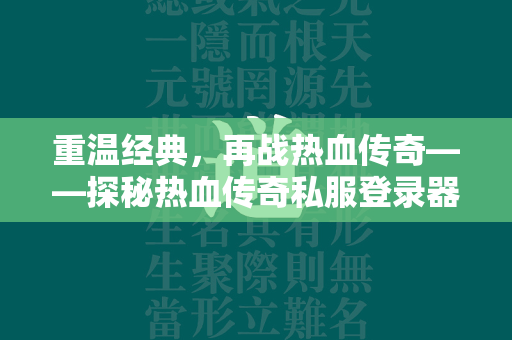 重温经典，再战热血传奇——探秘热血传奇私服登录器的魅力与冒险