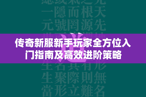 传奇新服新手玩家全方位入门指南及高效进阶策略  第2张