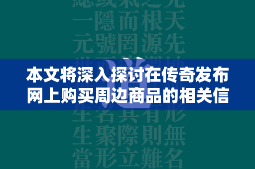 本文将深入探讨在传奇发布网上购买周边商品的相关信息，包括官方商城、第三方电商平台以及线下实体店等多种渠道。我们将详细分析每种购买方式的优缺点，并提供实用建议，以帮助玩家更好地选择适合自己的购物方式。