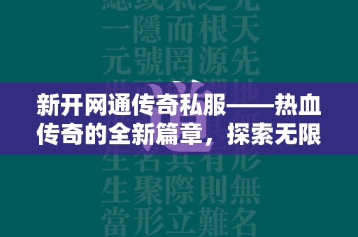 新开网通传奇私服——热血传奇的全新篇章，探索无限可能