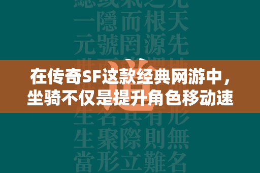 在传奇SF这款经典网游中，坐骑不仅是提升角色移动速度的重要工具，更是玩家展示个性与实力的象征。本文将详细探讨传奇SF中坐骑获取的全面攻略，帮助玩家们更好地掌握游戏技巧，快速获得心仪的坐骑。  第2张