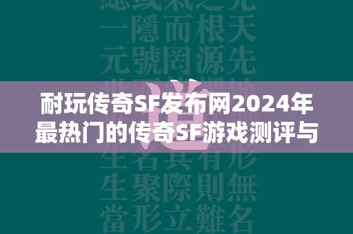 耐玩传奇SF发布网2024年最热门的传奇SF游戏测评与攻略解析