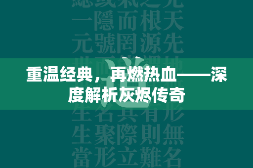 重温经典，再燃热血——深度解析灰烬传奇