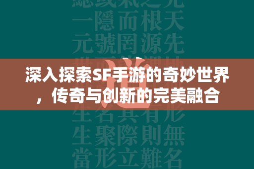 深入探索SF手游的奇妙世界，传奇与创新的完美融合