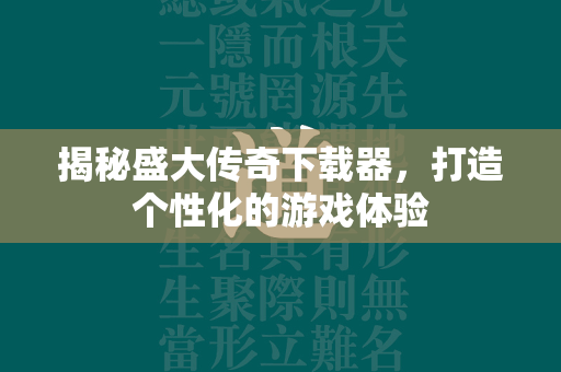 揭秘盛大传奇下载器，打造个性化的游戏体验