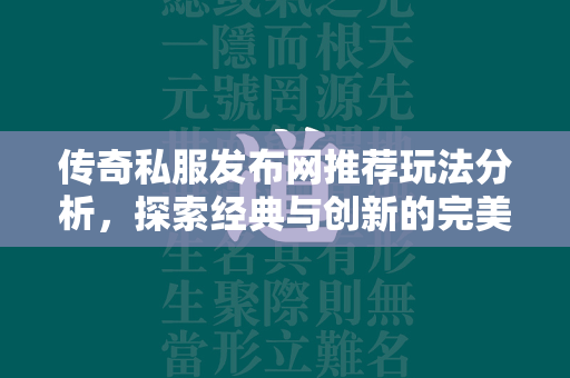 传奇私服发布网推荐玩法分析，探索经典与创新的完美融合