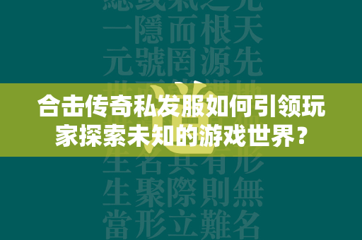 合击传奇私发服如何引领玩家探索未知的游戏世界？  第1张