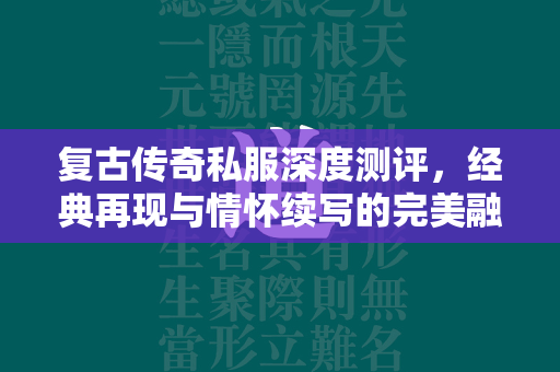 复古传奇私服深度测评，经典再现与情怀续写的完美融合  第1张