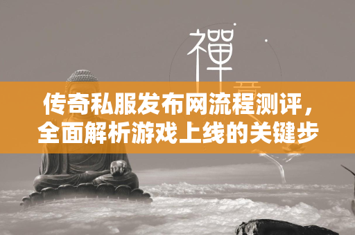 传奇私服发布网流程测评，全面解析游戏上线的关键步骤