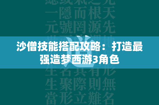 沙僧技能搭配攻略：打造最强造梦西游3角色  第4张