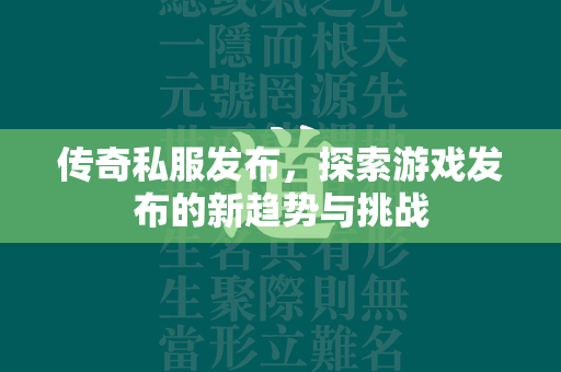 传奇私服发布，探索游戏发布的新趋势与挑战  第1张