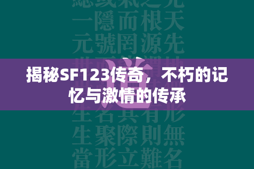 揭秘SF123传奇，不朽的记忆与激情的传承  第2张