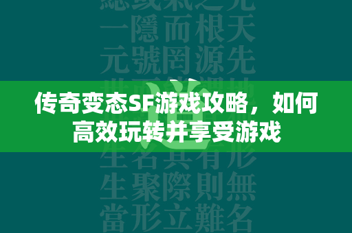 传奇变态SF游戏攻略，如何高效玩转并享受游戏