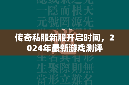 传奇私服新服开启时间，2024年最新游戏测评