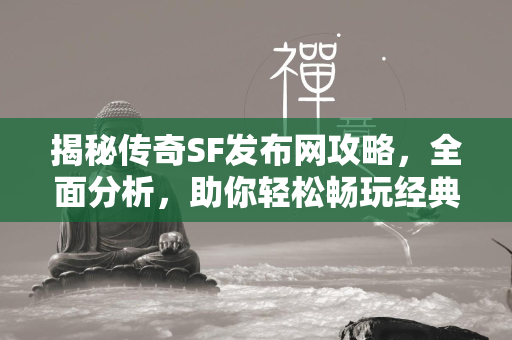 揭秘传奇SF发布网攻略，全面分析，助你轻松畅玩经典游戏