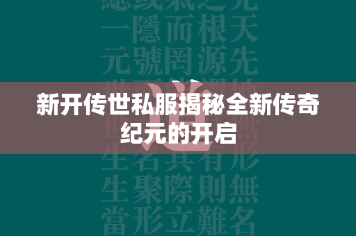 新开传世私服揭秘全新传奇纪元的开启