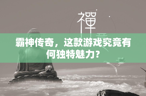 霸神传奇，这款游戏究竟有何独特魅力？  第1张