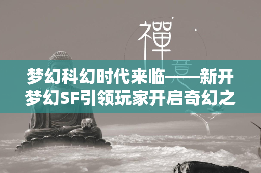 梦幻科幻时代来临——新开梦幻SF引领玩家开启奇幻之旅  第4张