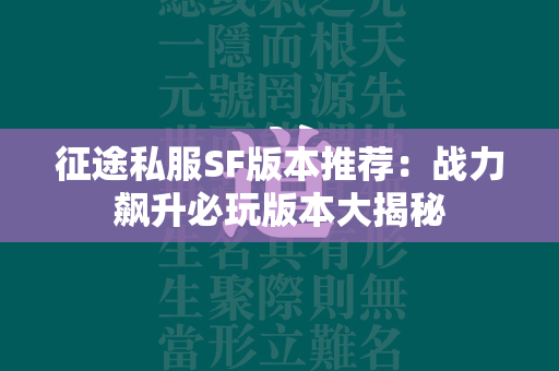 传奇私服SF版本推荐：战力飙升必玩版本大揭秘  第2张