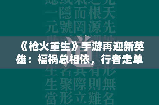 《枪火重生》手游再迎新英雄：福祸总相依，行者走单骑