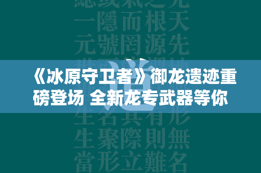 《冰原守卫者》御龙遗迹重磅登场 全新龙专武器等你体验！  第4张