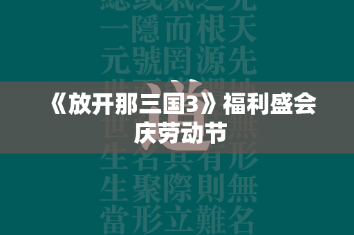 《放开那三国3》福利盛会 庆劳动节  第3张