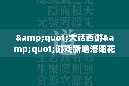 &quot;大话西游&quot;游戏新增洛阳花会玩法，让玩家们能够与余瑜一起游览这座千年古都。  第1张