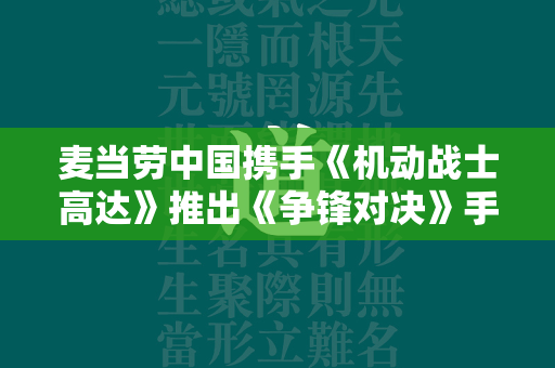 麦当劳中国携手《机动战士高达》推出《争锋对决》手游实装联动限定机体等霸气合作  第4张