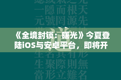 《全境封锁：曙光》今夏登陆iOS与安卓平台，即将开启测试  第1张