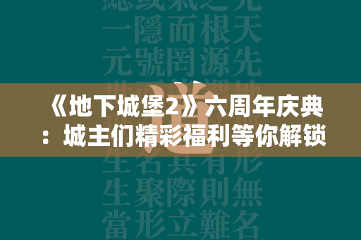 《地下城堡2》六周年庆典：城主们精彩福利等你解锁！  第1张