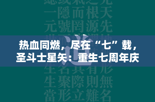 热血同燃，尽在“七”载，圣斗士星矢：重生七周年庆典即将开启。  第3张