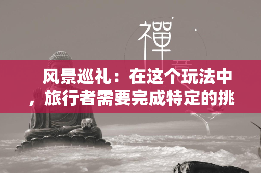  风景巡礼：在这个玩法中，旅行者需要完成特定的挑战，并寻找'巡景台'来获取印章。 第4张