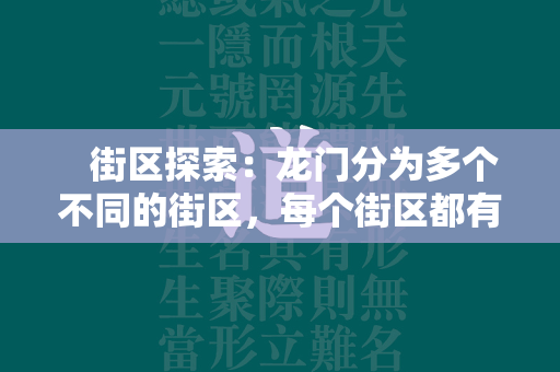  街区探索：龙门分为多个不同的街区，每个街区都有独特的特色和活动。您可以在街区中漫步，与NPC交谈，了解街区的背景故事和任务。探索每个街区，发现隐藏的宝藏、谜题和任务。 第1张